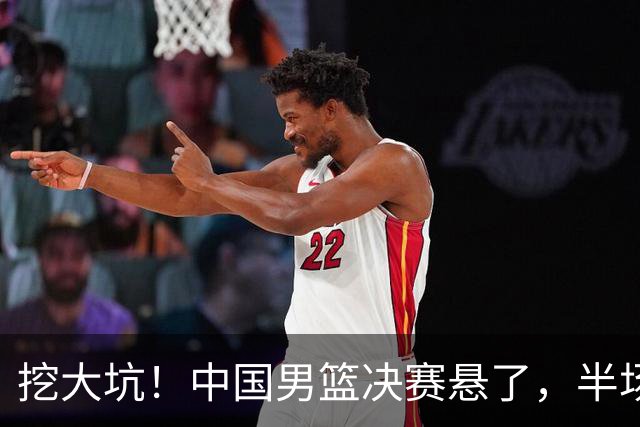 挖大坑！中国男篮决赛悬了，半场落后19分，原因揭晓 2数据拉胯！